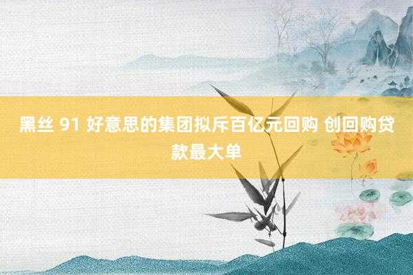 黑丝 91 好意思的集团拟斥百亿元回购 创回购贷款最大单