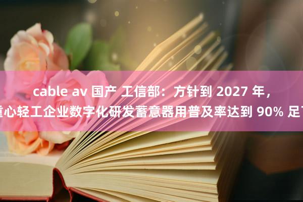 cable av 国产 工信部：方针到 2027 年，重心轻工企业数字化研发蓄意器用普及率达到 90% 足下