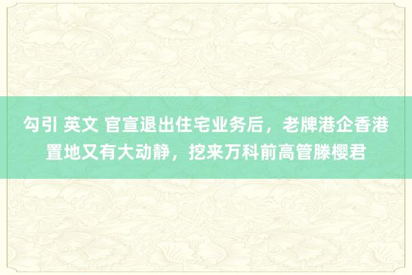 勾引 英文 官宣退出住宅业务后，老牌港企香港置地又有大动静，挖来万科前高管滕樱君