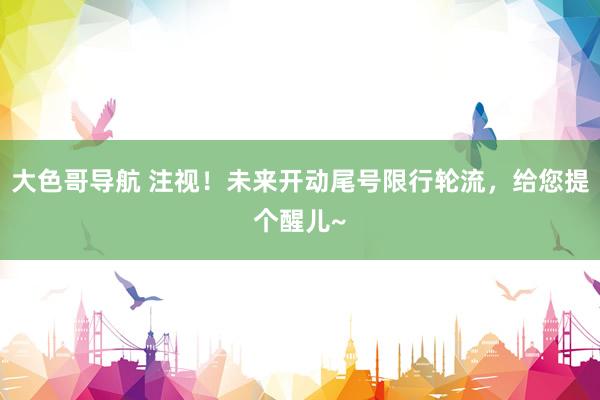大色哥导航 注视！未来开动尾号限行轮流，给您提个醒儿~