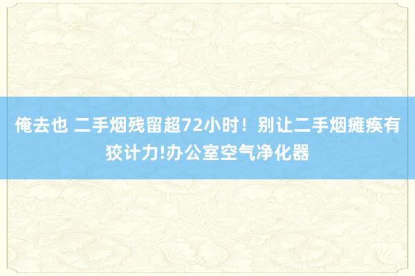 俺去也 二手烟残留超72小时！别让二手烟瘫痪有狡计力!办公室空气净化器