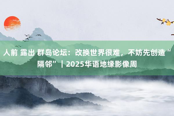 人前 露出 群岛论坛：改换世界很难，不妨先创造“隔邻”｜2025华语地缘影像周