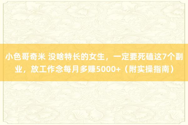 小色哥奇米 没啥特长的女生，一定要死磕这7个副业，放工作念每月多赚5000+（附实操指南）