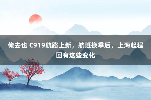 俺去也 C919航路上新，航班换季后，上海起程回有这些变化