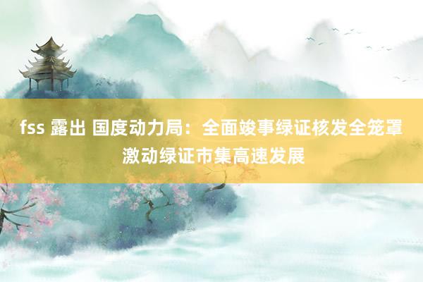 fss 露出 国度动力局：全面竣事绿证核发全笼罩 激动绿证市集高速发展