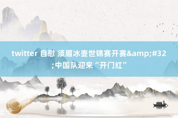 twitter 自慰 须眉冰壶世锦赛开赛&#32;中国队迎来“开门红”
