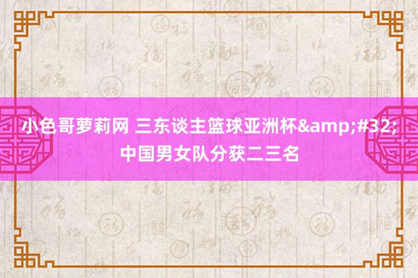 小色哥萝莉网 三东谈主篮球亚洲杯&#32;中国男女队分获二三名