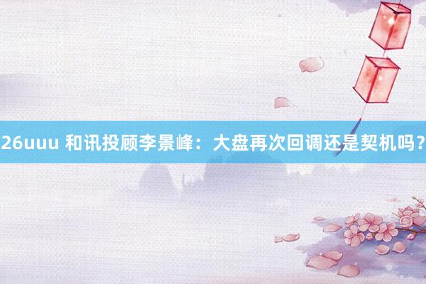 26uuu 和讯投顾李景峰：大盘再次回调还是契机吗？