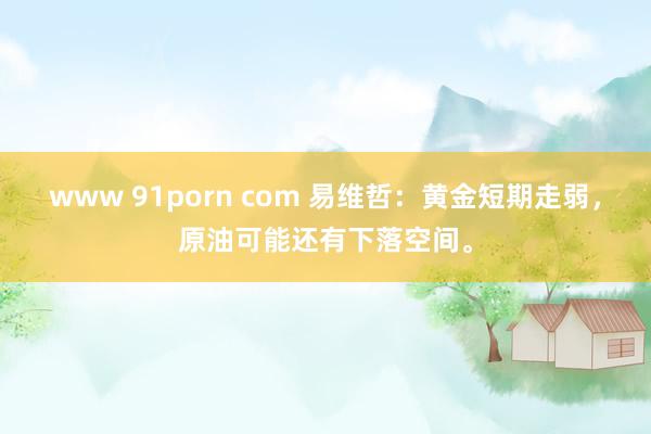 www 91porn com 易维哲：黄金短期走弱，原油可能还有下落空间。