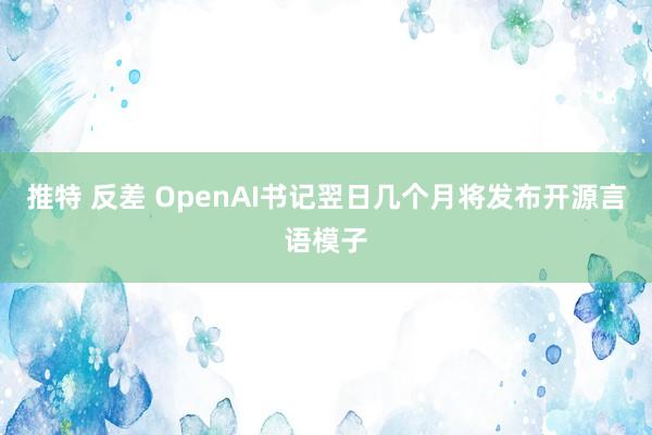 推特 反差 OpenAI书记翌日几个月将发布开源言语模子