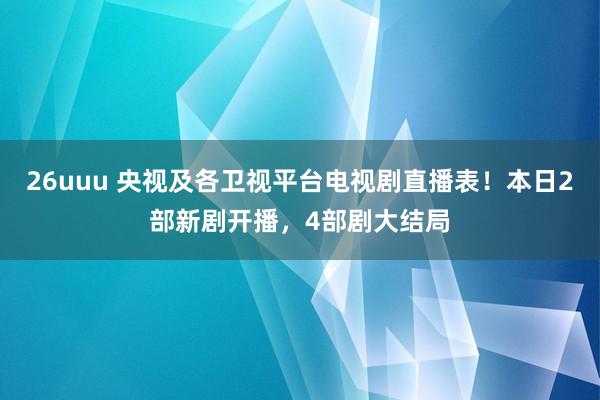 26uuu 央视及各卫视平台电视剧直播表！本日2部新剧开播，4部剧大结局