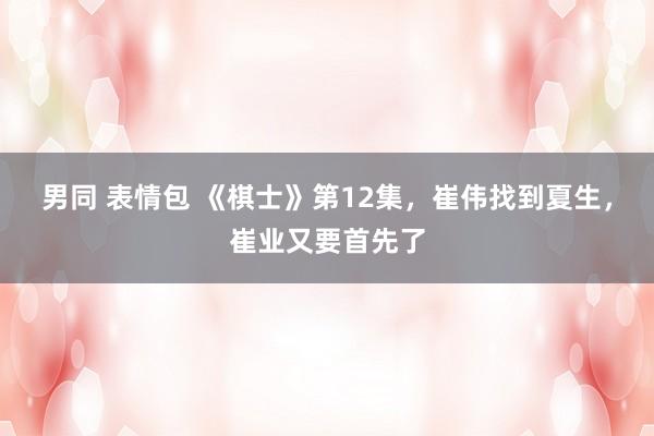男同 表情包 《棋士》第12集，崔伟找到夏生，崔业又要首先了