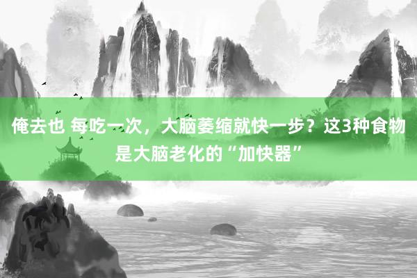 俺去也 每吃一次，大脑萎缩就快一步？这3种食物是大脑老化的“加快器”