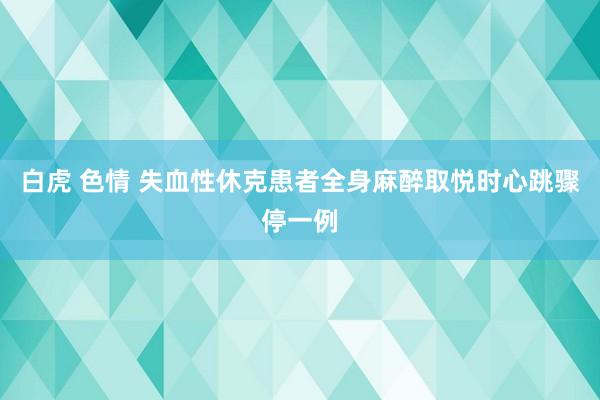 白虎 色情 失血性休克患者全身麻醉取悦时心跳骤停一例