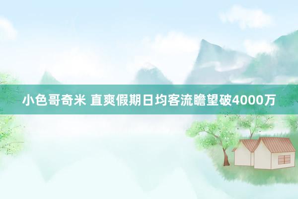小色哥奇米 直爽假期日均客流瞻望破4000万