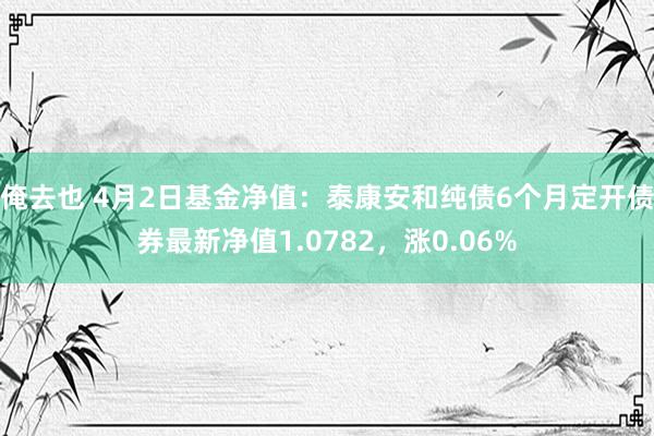 俺去也 4月2日基金净值：泰康安和纯债6个月定开债券最新净值1.0782，涨0.06%