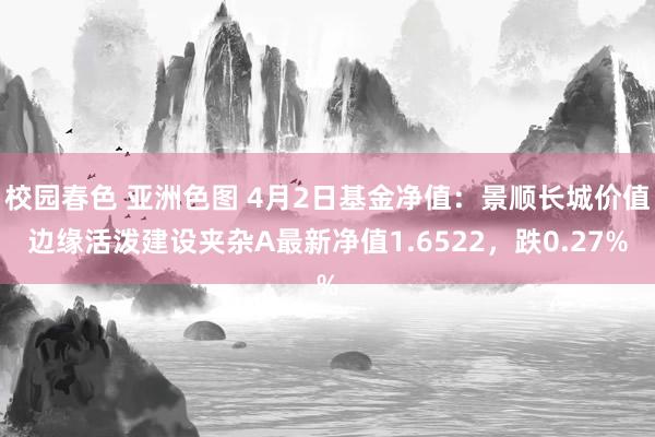 校园春色 亚洲色图 4月2日基金净值：景顺长城价值边缘活泼建设夹杂A最新净值1.6522，跌0.27%