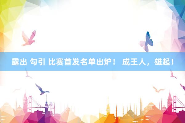 露出 勾引 比赛首发名单出炉！ 成王人，<a href=