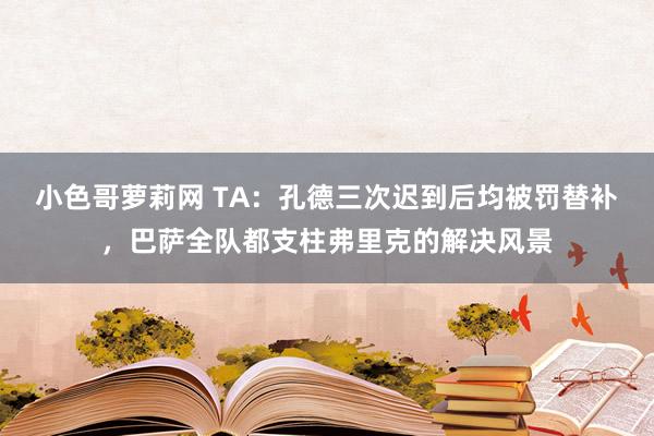 小色哥萝莉网 TA：孔德三次迟到后均被罚替补，巴萨全队都支柱弗里克的解决风景