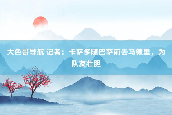 大色哥导航 记者：卡萨多随巴萨前去马德里，为队友壮胆
