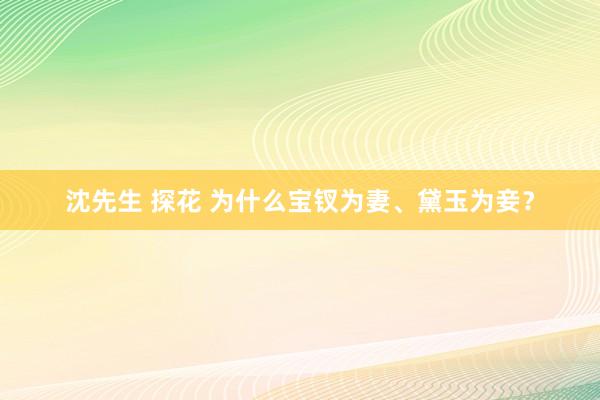 沈先生 探花 为什么宝钗为妻、黛玉为妾？