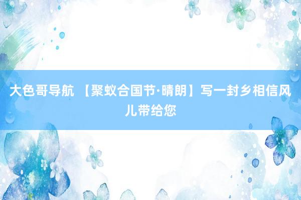 大色哥导航 【聚蚁合国节·晴朗】写一封乡相信风儿带给您