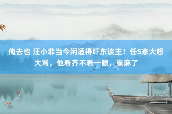 俺去也 汪小菲当今闲适得吓东谈主！任S家大怒大骂，他看齐不看一眼，赢麻了