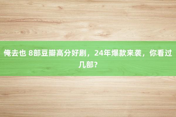 俺去也 8部豆瓣高分好剧，24年爆款来袭，你看过几部？