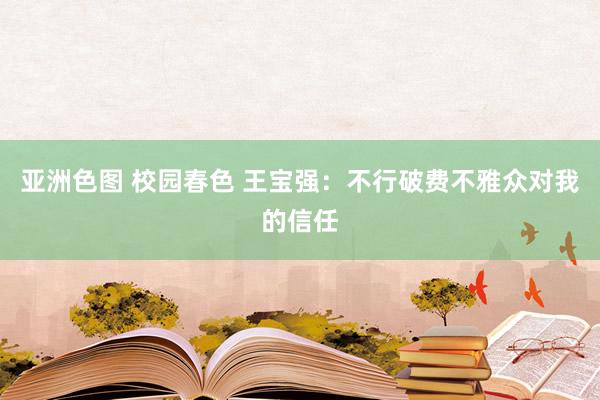 亚洲色图 校园春色 王宝强：不行破费不雅众对我的信任