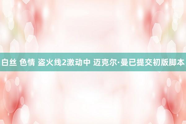 白丝 色情 盗火线2激动中 迈克尔·曼已提交初版脚本