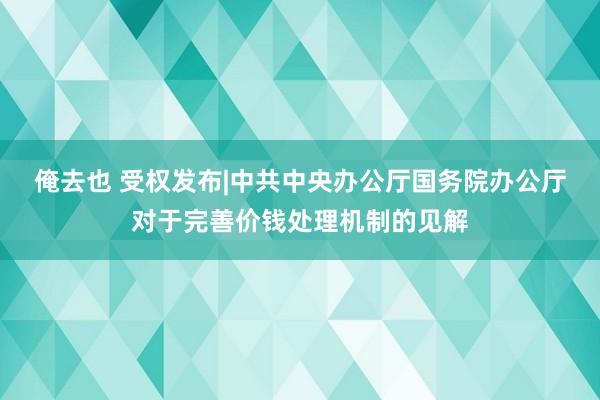 俺去也 受权发布|中共中央办公厅　国务院办公厅对于完善价钱处理机制的见解