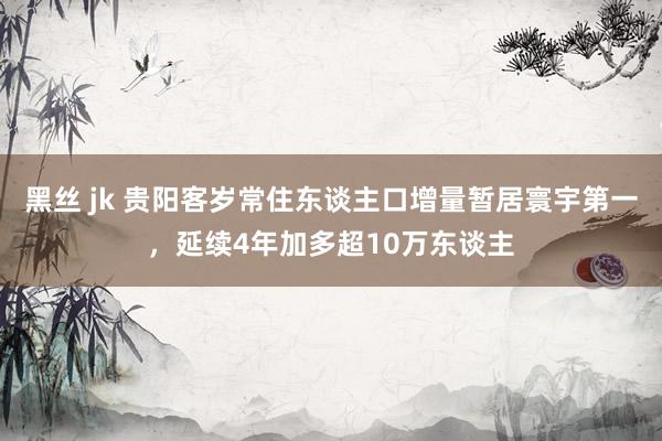 黑丝 jk 贵阳客岁常住东谈主口增量暂居寰宇第一，延续4年加多超10万东谈主