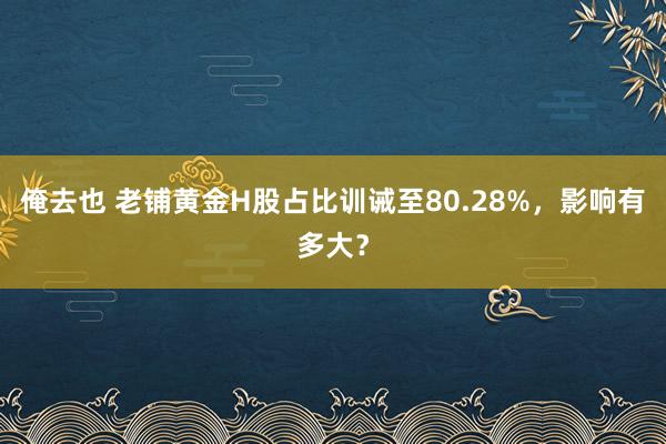 俺去也 老铺黄金H股占比训诫至80.28%，影响有多大？