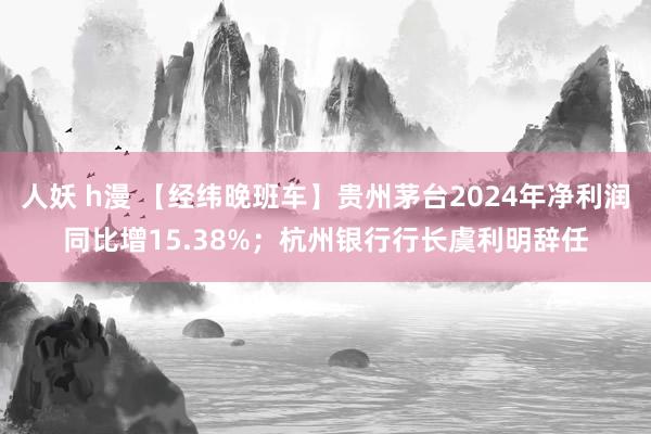 人妖 h漫 【经纬晚班车】贵州茅台2024年净利润同比增15.38%；杭州银行行长虞利明辞任