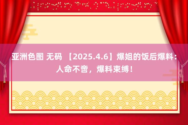 亚洲色图 无码 【2025.4.6】爆姐的饭后爆料：人命不啻，爆料束缚！