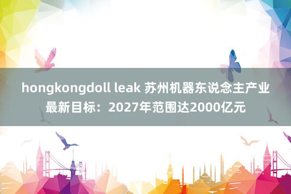 hongkongdoll leak 苏州机器东说念主产业最新目标：2027年范围达2000亿元
