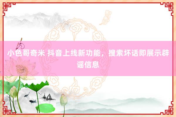小色哥奇米 抖音上线新功能，搜索坏话即展示辟谣信息