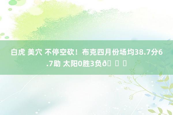 白虎 美穴 不停空砍！布克四月份场均38.7分6.7助 太阳0胜3负😓