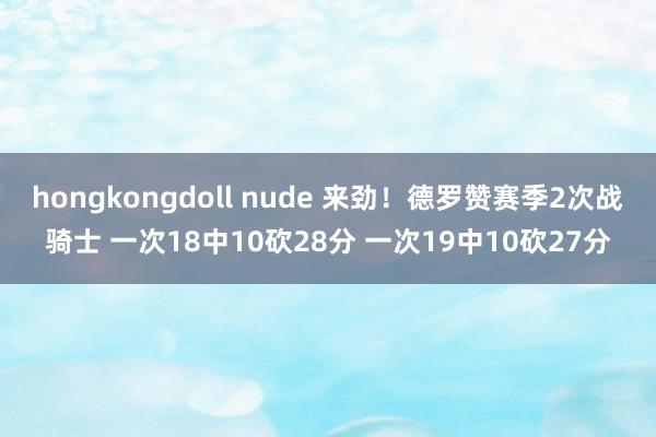 hongkongdoll nude 来劲！德罗赞赛季2次战骑士 一次18中10砍28分 一次19中10砍27分