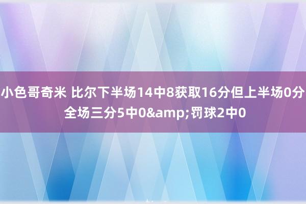 小色哥奇米 比尔下半场14中8获取16分但上半场0分 全场三分5中0&罚球2中0