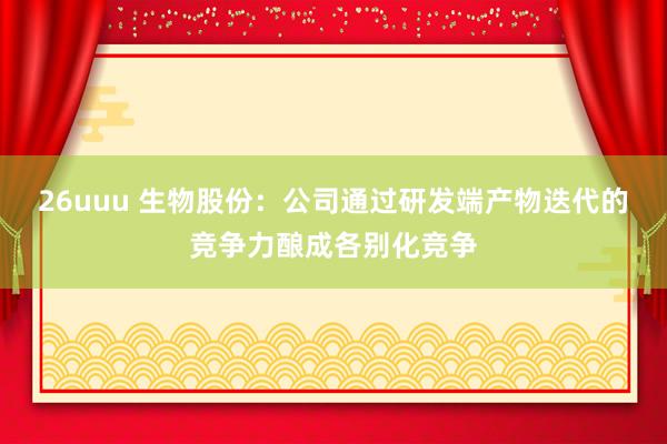26uuu 生物股份：公司通过研发端产物迭代的竞争力酿成各别化竞争