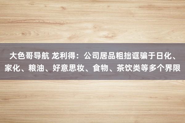 大色哥导航 龙利得：公司居品粗拙诓骗于日化、家化、粮油、好意思妆、食物、茶饮类等多个界限