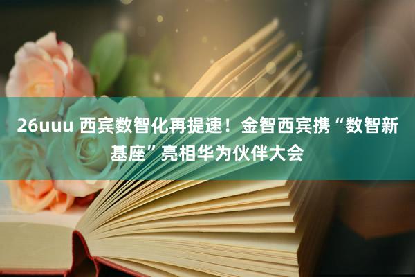 26uuu 西宾数智化再提速！金智西宾携“数智新基座”亮相华为伙伴大会