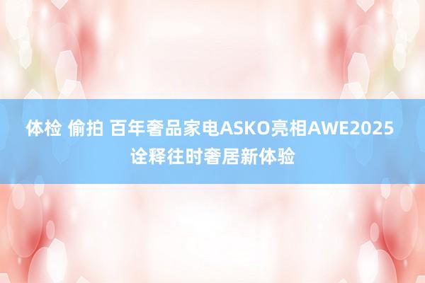 体检 偷拍 百年奢品家电ASKO亮相AWE2025 诠释往时奢居新体验