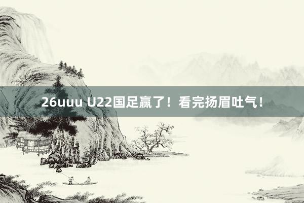 26uuu U22国足赢了！看完扬眉吐气！