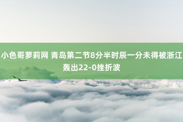 小色哥萝莉网 青岛第二节8分半时辰一分未得被浙江轰出22-0挫折波