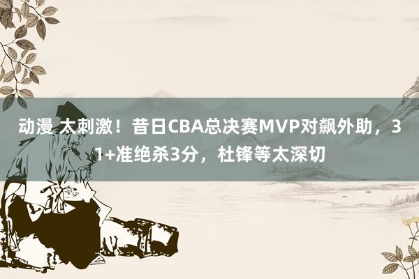 动漫 太刺激！昔日CBA总决赛MVP对飙外助，31+准绝杀3分，杜锋等太深切