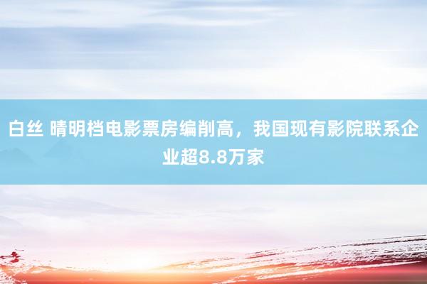 白丝 晴明档电影票房编削高，我国现有影院联系企业超8.8万家