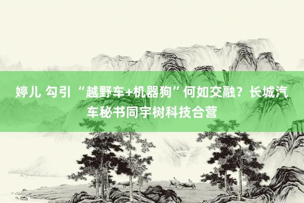 婷儿 勾引 “越野车+机器狗”何如交融？长城汽车秘书同宇树科技合营