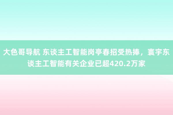 大色哥导航 东谈主工智能岗亭春招受热捧，寰宇东谈主工智能有关企业已超420.2万家